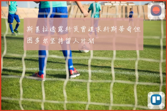 斯基拉透露科莫曾追求科斯蒂奇但图多尔坚持留人计划