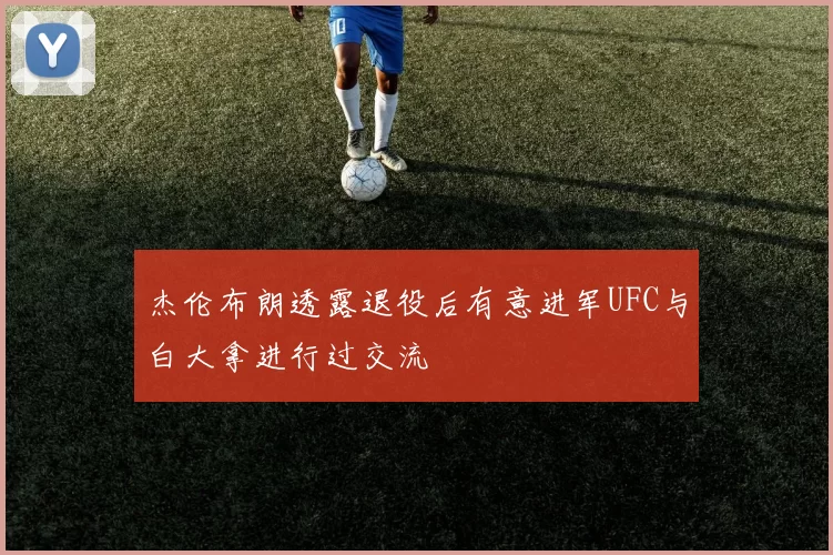 杰伦布朗透露退役后有意进军UFC与白大拿进行过交流