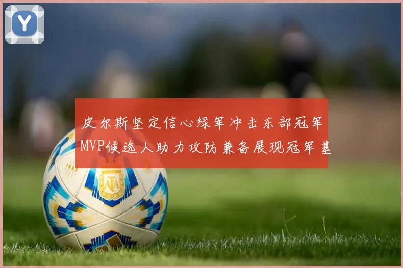 皮尔斯坚定信心绿军冲击东部冠军MVP候选人助力攻防兼备展现冠军基因
