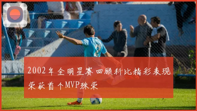 2002年全明星赛回顾科比精彩表现荣获首个MVP殊荣