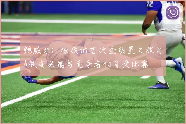 鲍威尔：给我的首次全明星之旅打A很高兴能与竞争者们享受比赛