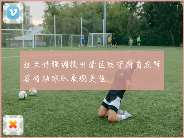 杜兰特强调提升禁区防守新首发阵容将助球队表现更佳