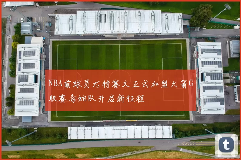 NBA前球员尤特赛文正式加盟火箭G联赛毒蛇队开启新征程