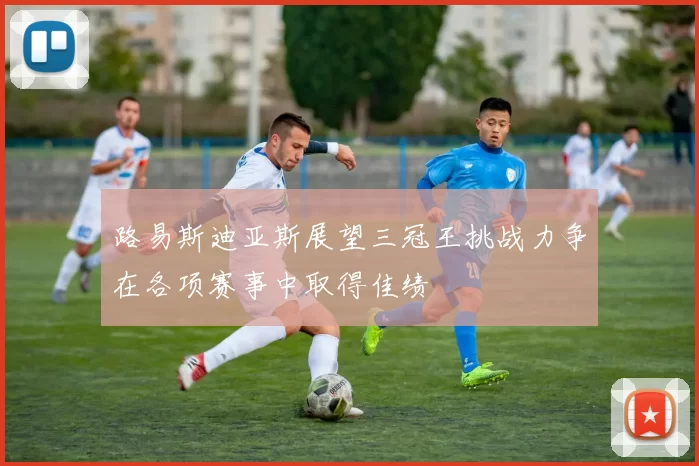 路易斯迪亚斯展望三冠王挑战力争在各项赛事中取得佳绩