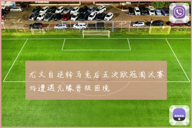 尤文自逆转马竞后五次欧冠淘汰赛均遭遇无缘晋级困境